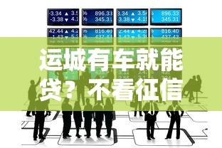 运城有车就能贷？不看征信的贷款攻略全解析