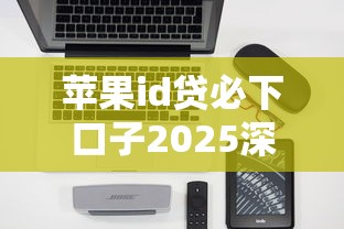 苹果id贷必下口子2025深度解析：精选平台怎么选才靠谱？