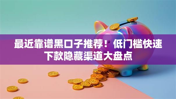 最近靠谱黑口子推荐！低门槛快速下款隐藏渠道大盘点