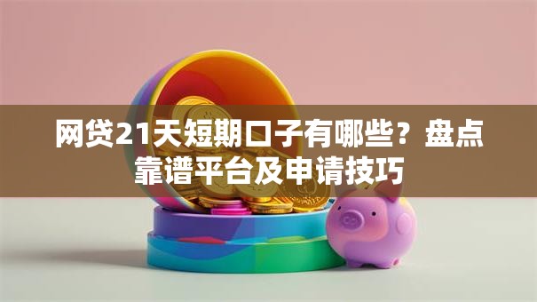 网贷21天短期口子有哪些？盘点靠谱平台及申请技巧
