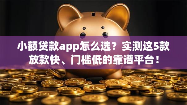 小额贷款app怎么选？实测这5款放款快、门槛低的靠谱平台！