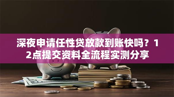 深夜申请任性贷放款到账快吗？12点提交资料全流程实测分享