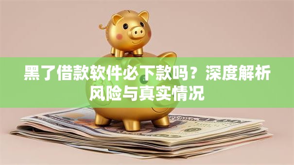 黑了借款软件必下款吗？深度解析风险与真实情况