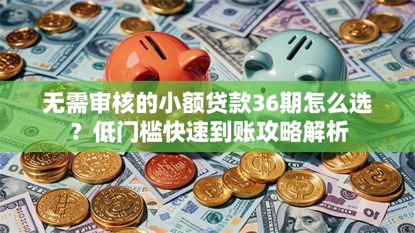 无需审核的小额贷款36期怎么选？低门槛快速到账攻略解析