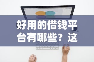 好用的借钱平台有哪些？这几个靠谱渠道值得一试