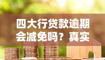 四大行贷款逾期会减免吗？真实情况解析与协商必读攻略