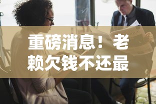 重磅消息！老赖欠钱不还最新政策法规有哪些变化？贷款人必看应对方案