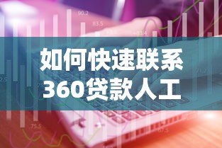 如何快速联系360贷款人工客服电话？权威解答与使用技巧