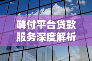 嗨付平台贷款服务深度解析：正规选择与避坑指南