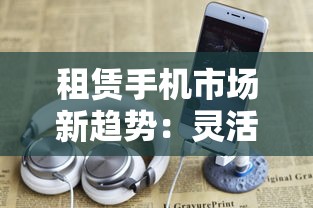 租赁手机市场新趋势：灵活消费模式如何改变贷款选择？