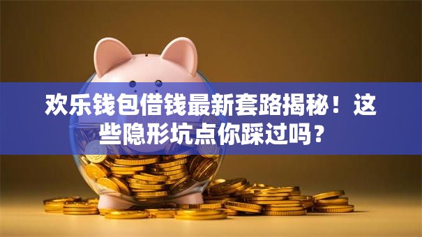 欢乐钱包借钱最新套路揭秘！这些隐形坑点你踩过吗？