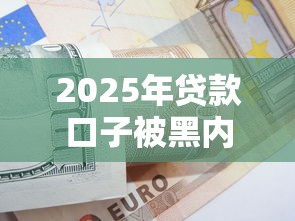 2025年贷款口子被黑内幕曝光！这些避坑技巧你必须知道