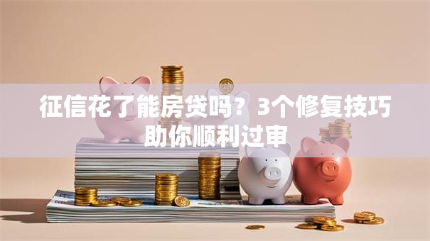 征信花了能房贷吗？3个修复技巧助你顺利过审