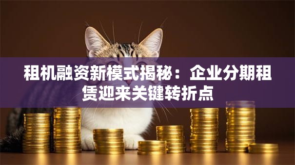 租机融资新模式揭秘：企业分期租赁迎来关键转折点