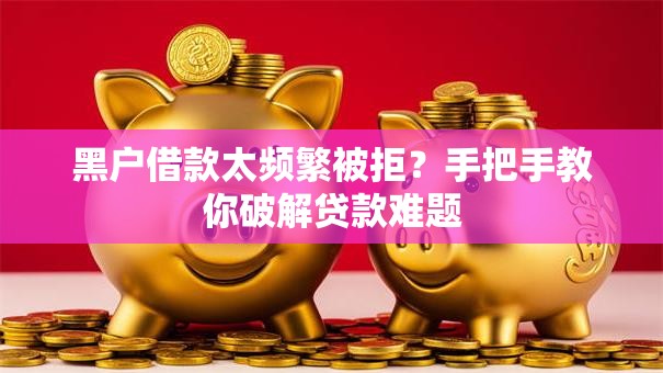 黑户借款太频繁被拒？手把手教你破解贷款难题