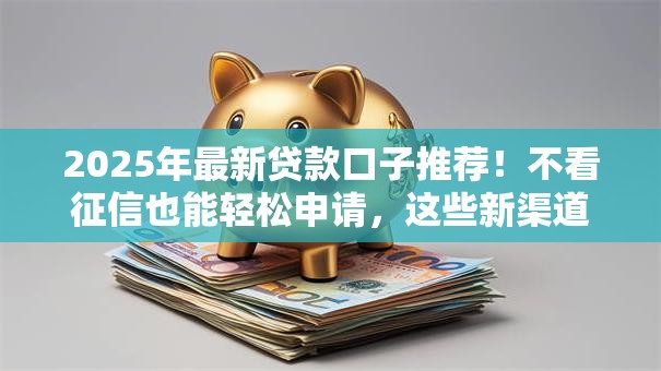 2025年最新贷款口子推荐！不看征信也能轻松申请，这些新渠道值得关注