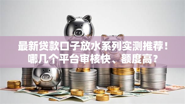 最新贷款口子放水系列实测推荐！哪几个平台审核快、额度高？