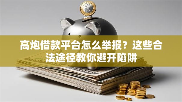 高炮借款平台怎么举报？这些合法途径教你避开陷阱