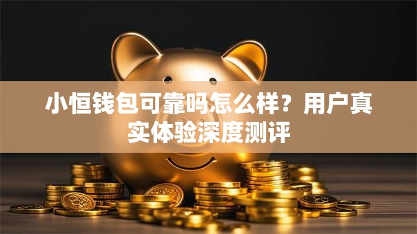 小恒钱包可靠吗怎么样？用户真实体验深度测评