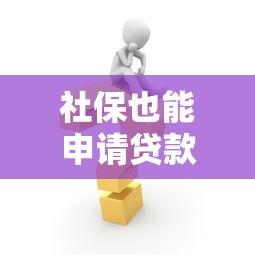 社保也能申请贷款？这些口子满足你的资金需求
