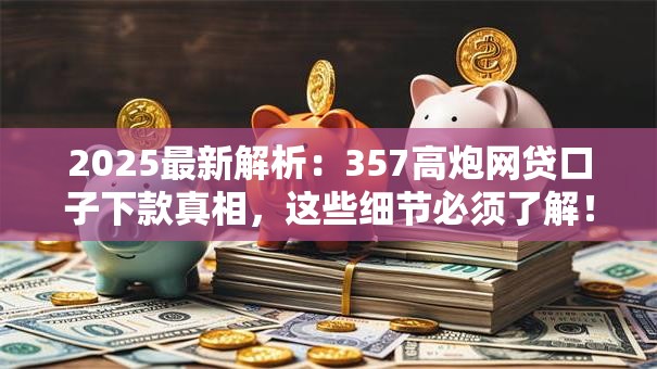 2025最新解析：357高炮网贷口子下款真相，这些细节必须了解！