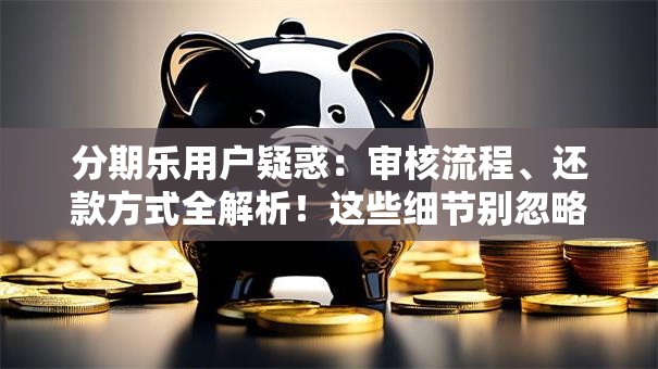 分期乐用户疑惑：审核流程、还款方式全解析！这些细节别忽略