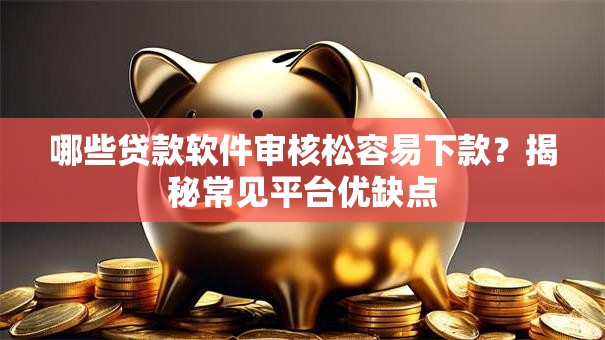 哪些贷款软件审核松容易下款？揭秘常见平台优缺点