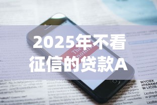 2025年不看征信的贷款App有哪些？这几款平台你可能没听过！