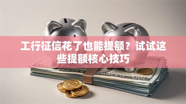 工行征信花了也能提额？试试这些提额核心技巧