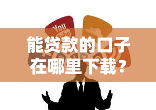 能贷款的口子在哪里下载？这几个靠谱渠道亲测有效！