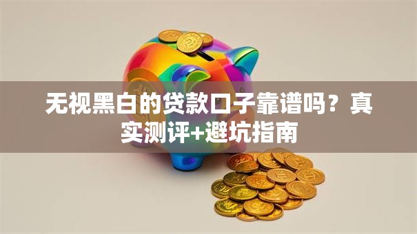 无视黑白的贷款口子靠谱吗？真实测评+避坑指南