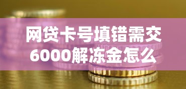网贷卡号填错需交6000解冻金怎么办？真实案例拆解