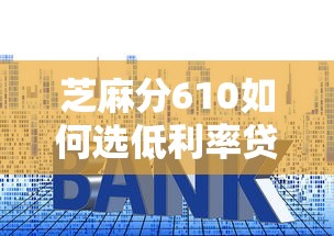 芝麻分610如何选低利率贷款平台？这些技巧帮你省利息