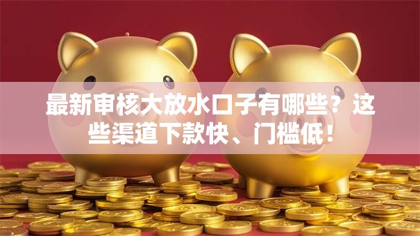 最新审核大放水口子有哪些？这些渠道下款快、门槛低！