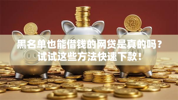 黑名单也能借钱的网贷是真的吗？试试这些方法快速下款！