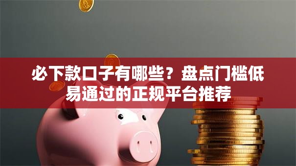 必下款口子有哪些？盘点门槛低易通过的正规平台推荐