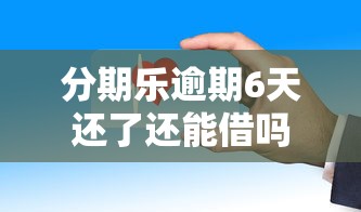 分期乐逾期6天还了还能借吗？这些细节必须懂