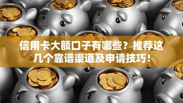 信用卡大额口子有哪些？推荐这几个靠谱渠道及申请技巧！
