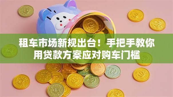 租车市场新规出台！手把手教你用贷款方案应对购车门槛