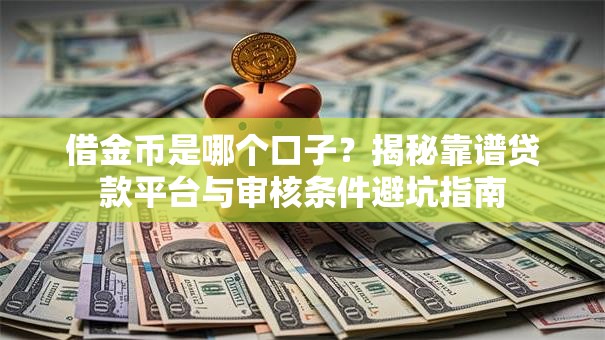 借金币是哪个口子？揭秘靠谱贷款平台与审核条件避坑指南