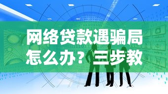 网络贷款遇骗局怎么办？三步教你识别陷阱并追回资金