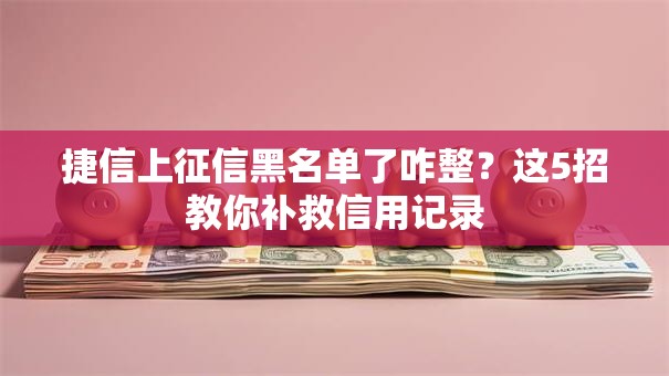 捷信上征信黑名单了咋整？这5招教你补救信用记录