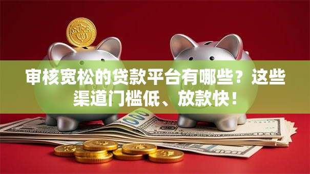 审核宽松的贷款平台有哪些？这些渠道门槛低、放款快！