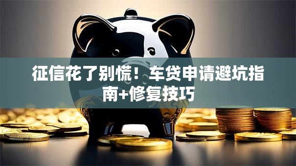 征信花了别慌！车贷申请避坑指南+修复技巧