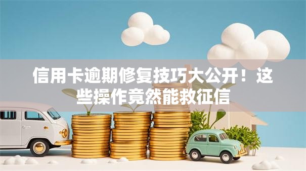 信用卡逾期修复技巧大公开！这些操作竟然能救征信