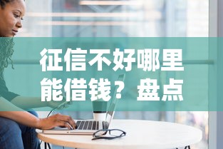 征信不好哪里能借钱？盘点不看征信的借款平台及避坑指南