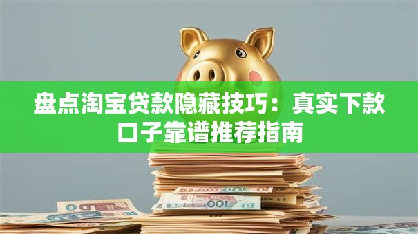 盘点淘宝贷款隐藏技巧：真实下款口子靠谱推荐指南