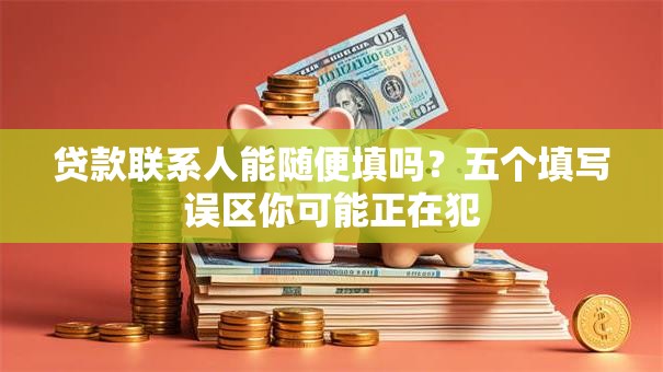 贷款联系人能随便填吗？五个填写误区你可能正在犯