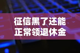征信黑了还能正常领退休金吗？一文说清关键问题