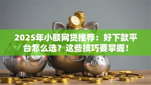 2025年小额网贷推荐：好下款平台怎么选？这些技巧要掌握！